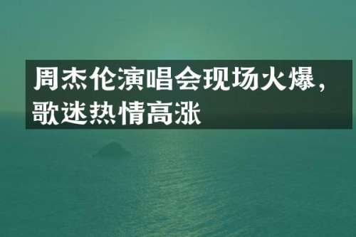 周杰伦演唱会现场火爆，歌迷热情高涨