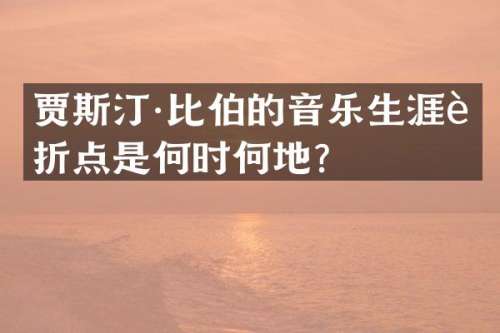 贾斯汀·比伯的音乐生涯转折点是何时何地？