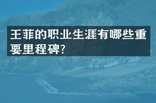 王菲的职业生涯有哪些重要里程碑？