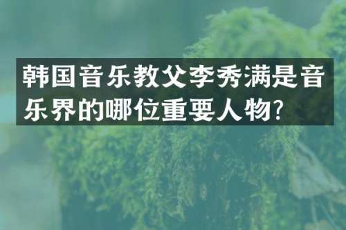 韩国音乐教父李秀满是音乐界的哪位重要人物？
