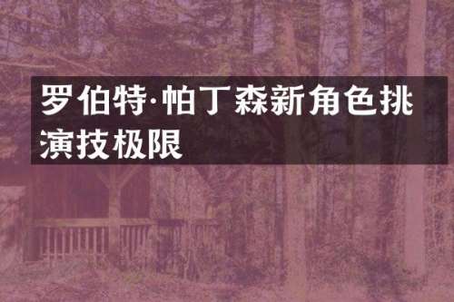罗伯特·帕丁森新角色挑战演技极限