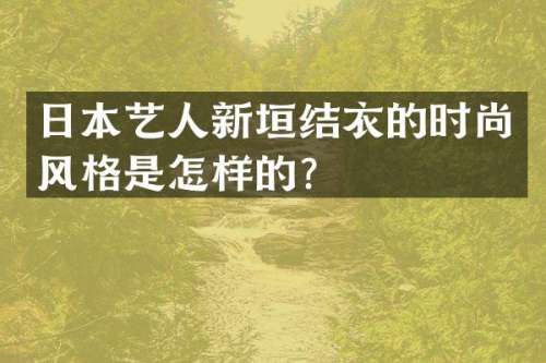 日本艺人新垣结衣的时尚风格是怎样的？