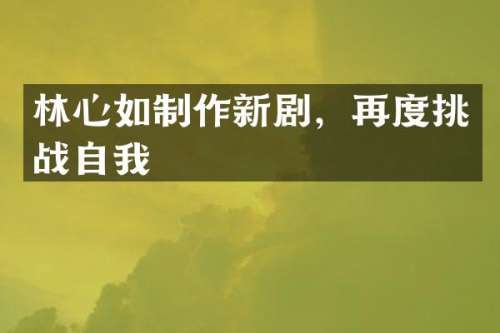 林心如制作新剧，再度挑战自我