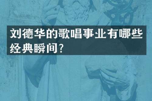 刘德华的歌唱事业有哪些经典瞬间？