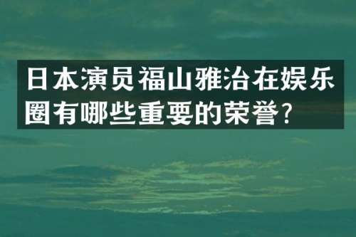 日本演员福山雅治在娱乐圈有哪些重要的荣誉？