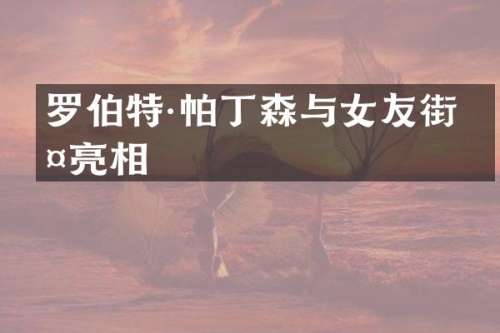 罗伯特·帕丁森与女友街头亮相