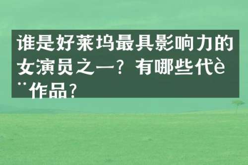 谁是好莱坞最具影响力的女演员之一？有哪些代表作品？