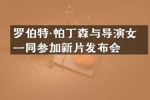 罗伯特·帕丁森与导演女友一同参加新片发布会