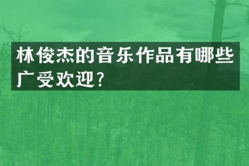 林俊杰的音乐作品有哪些广受欢迎？