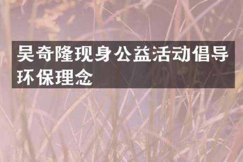 吴奇隆现身公益活动倡导环保理念