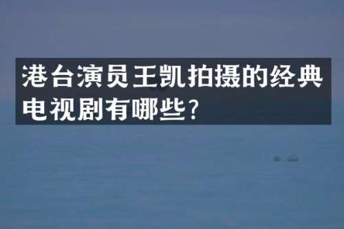 港台演员王凯拍摄的经典电视剧有哪些？