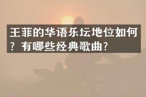 王菲的华语乐坛地位如何？有哪些经典歌曲？