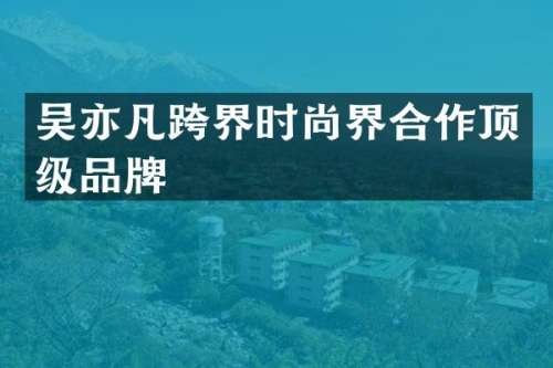吴亦凡跨界时尚界合作顶级品牌