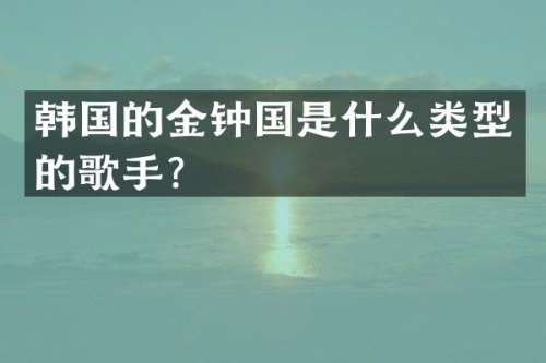 韩国的金钟国是什么类型的歌手？