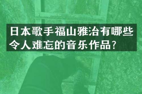 日本歌手福山雅治有哪些令人难忘的音乐作品？