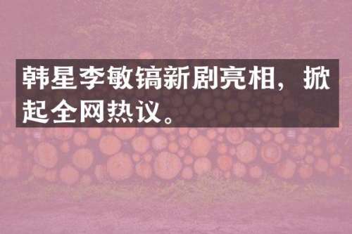 韩星李敏镐新剧亮相，掀起全网热议。