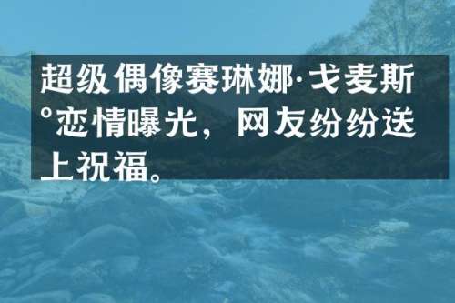 超级偶像赛琳娜·戈麦斯新恋情曝光，网友纷纷送上祝福。