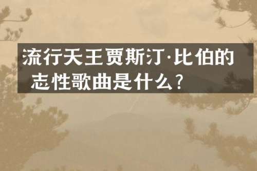 流行天王贾斯汀·比伯的标志性歌曲是什么？