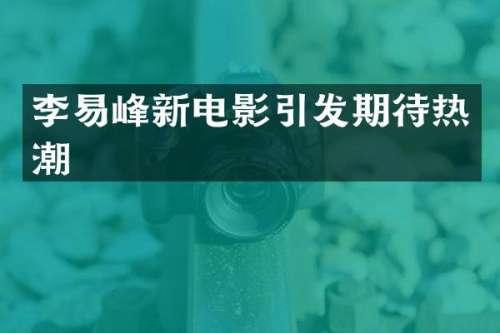 李易峰新电影引发期待热潮