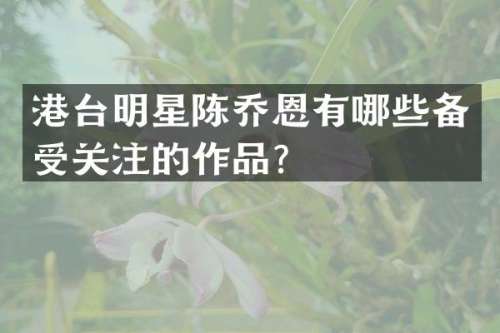 港台明星陈乔恩有哪些备受关注的作品？