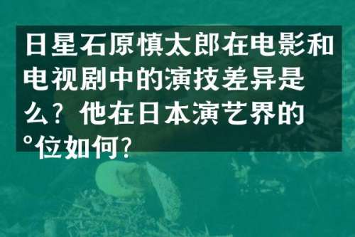 日星石原慎太郎在电影和电视剧中的演技差异是什么？他在日本演艺界的地位如何？