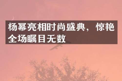 杨幂亮相时尚盛典，惊艳全场瞩目无数