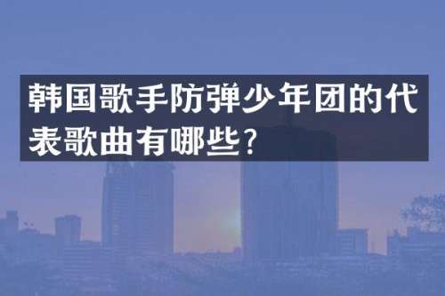 韩国歌手少年团的代表歌曲有哪些？
