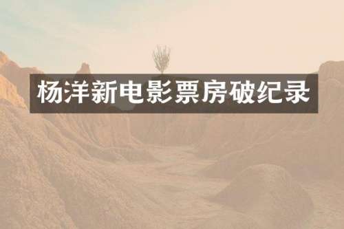 杨洋新电影票房破纪录