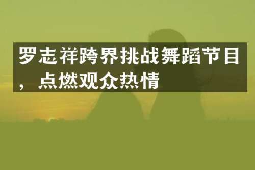 罗志祥跨界挑蹈节目，点燃观众热情