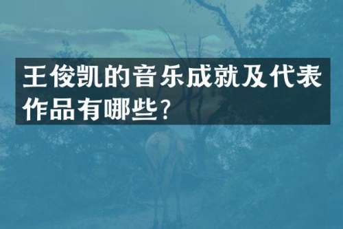 王俊凯的音乐成就及代表作品有哪些？