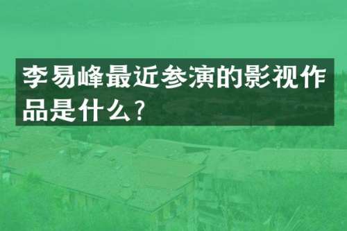 李易峰最近参演的影视作品是什么？