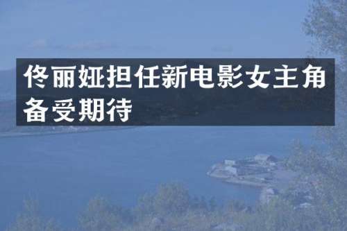 佟丽娅担任新电影女主角备受期待