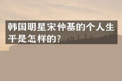 韩国明星宋仲基的个人生平是怎样的？