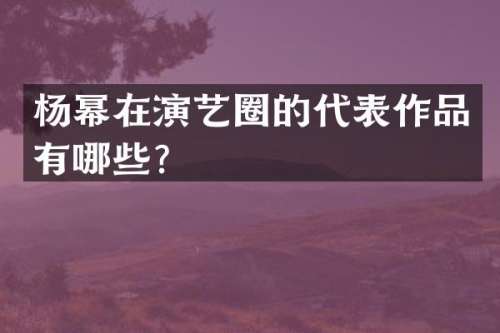 杨幂在演艺圈的代表作品有哪些？