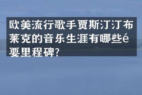 欧美流行歌手贾斯汀汀布莱克的音乐生涯有哪些重要里程碑？