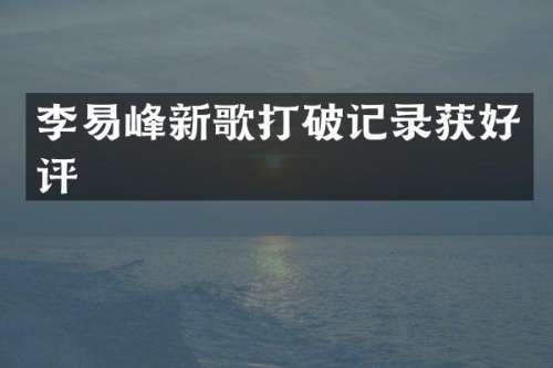李易峰新歌打破记录获好评