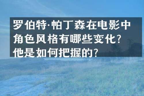 罗伯特·帕丁森在电影中的角色风格有哪些变化？他是如何把握的？