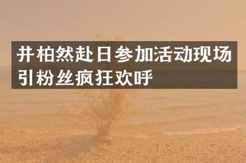 井柏然赴日参加活动现场引粉丝疯狂欢呼