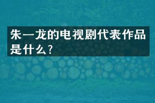 朱一龙的电视剧代表作品是什么？