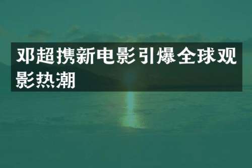 邓超携新电影全球观影热潮