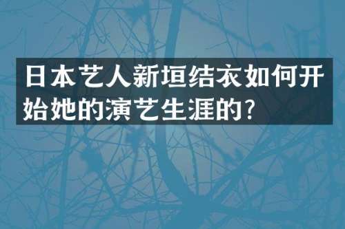 日本艺人新垣结衣如何开始她的演艺生涯的？