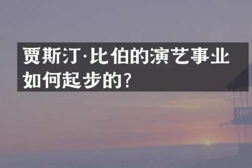 贾斯汀·比伯的演艺事业是如何起步的？