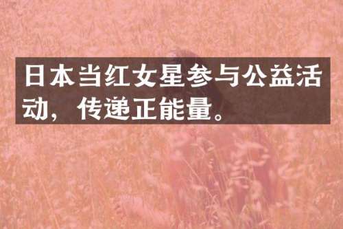 日本当红女星参与公益活动，传递正能量。