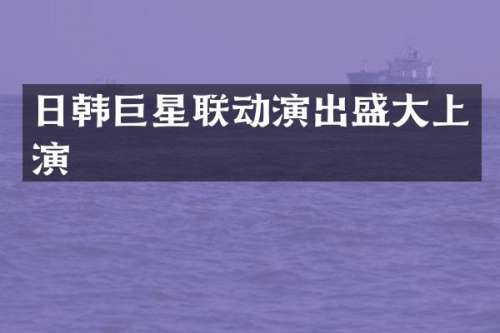 日韩巨星联动演出盛大上演