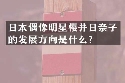 日本偶像明星樱井日奈子的发展方向是什么？
