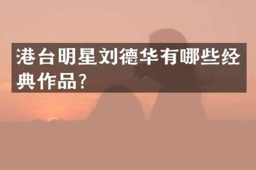 港台明星刘德华有哪些经典作品？