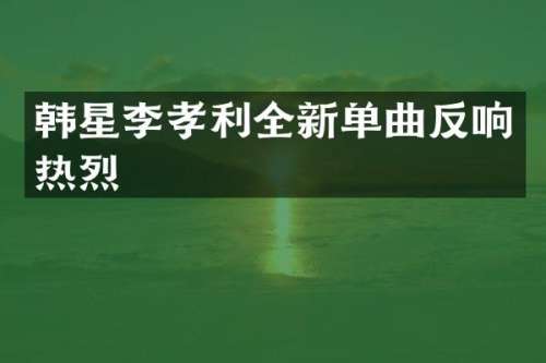 韩星李孝利全新单曲反响热烈