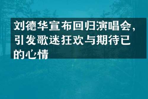 刘德华宣布回归演唱会，引发歌迷狂欢与期待已久的心情