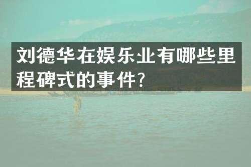 刘德华在娱乐业有哪些里程碑式的事件？