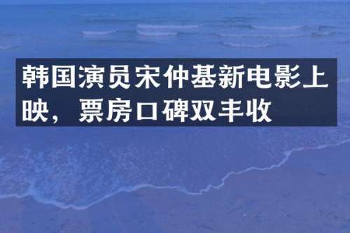韩国演员宋仲基新电影上映，票房口碑双丰收